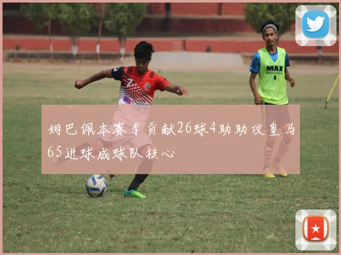 姆巴佩本赛季贡献26球4助助攻皇马65进球成球队核心