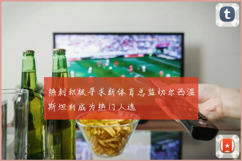热刺积极寻求新体育总监切尔西温斯坦利成为热门人选