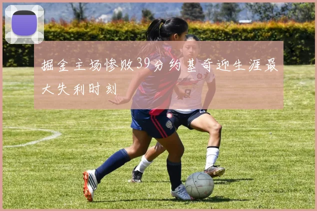掘金主场惨败39分约基奇迎生涯最大失利时刻