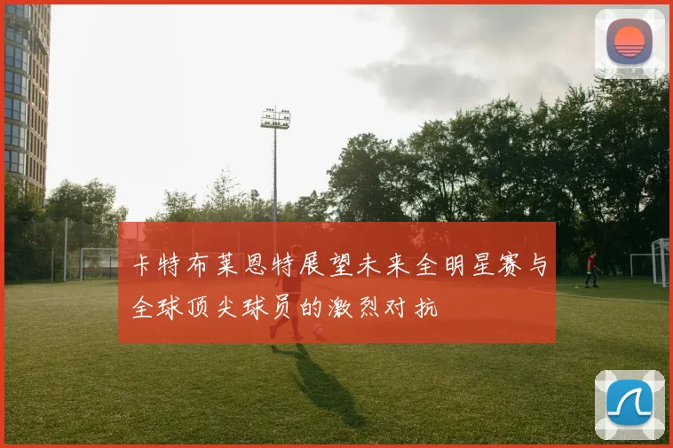 卡特布莱恩特展望未来全明星赛与全球顶尖球员的激烈对抗