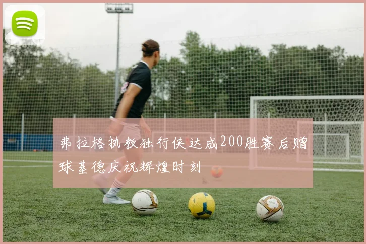弗拉格执教独行侠达成200胜赛后赠球基德庆祝辉煌时刻