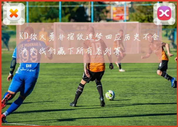 KD称火勇非宿敌追梦回应历史不会消失我们赢下所有系列赛