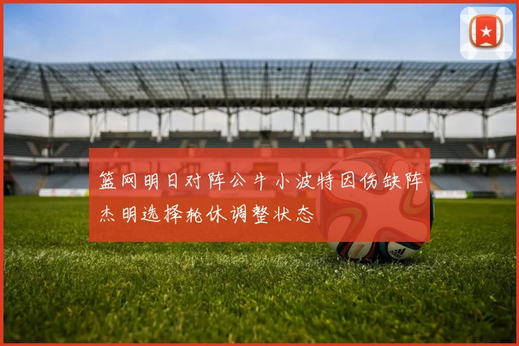 篮网明日对阵公牛小波特因伤缺阵杰明选择轮休调整状态
