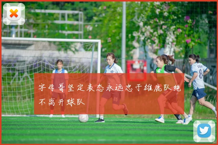 字母哥坚定表态永远忠于雄鹿队绝不离开球队
