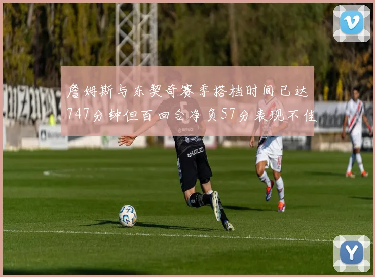 詹姆斯与东契奇赛季搭档时间已达747分钟但百回合净负57分表现不佳