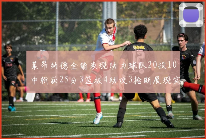 莱昂纳德全能表现助力球队20投10中斩获25分3篮板4助攻3抢断展现实力