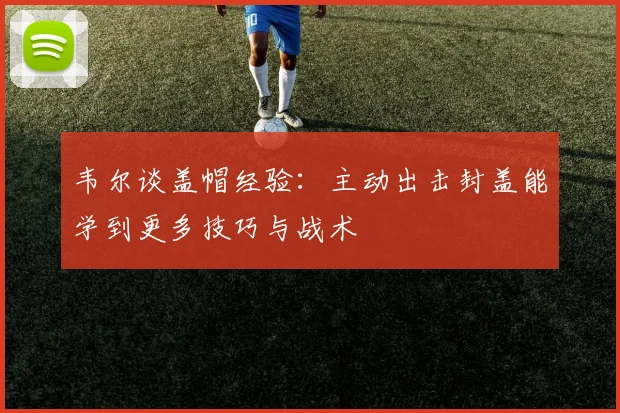韦尔谈盖帽经验：主动出击封盖能学到更多技巧与战术