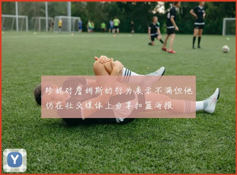 珍妮对詹姆斯的行为表示不满但他仍在社交媒体上分享扣篮海报