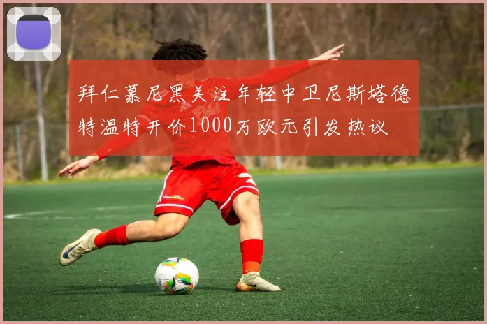 拜仁慕尼黑关注年轻中卫尼斯塔德特温特开价1000万欧元引发热议
