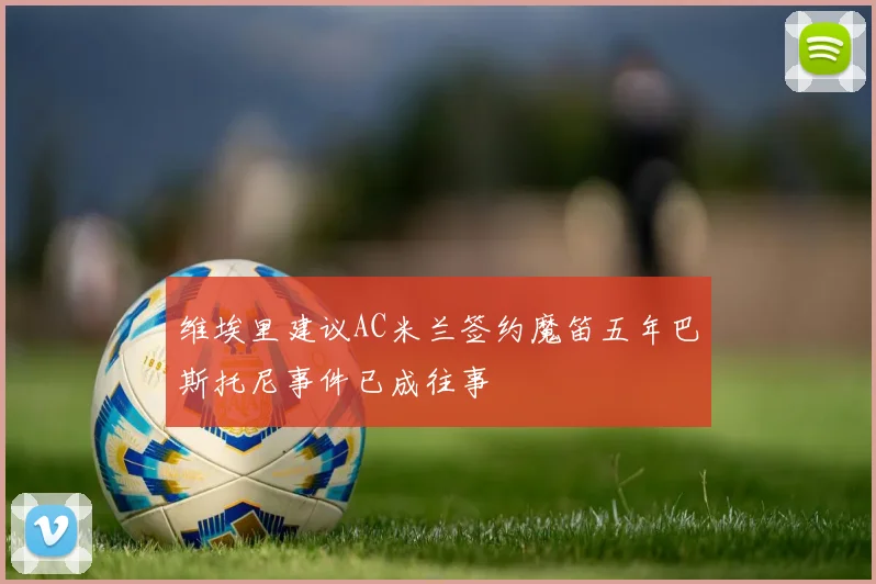 维埃里建议AC米兰签约魔笛五年巴斯托尼事件已成往事