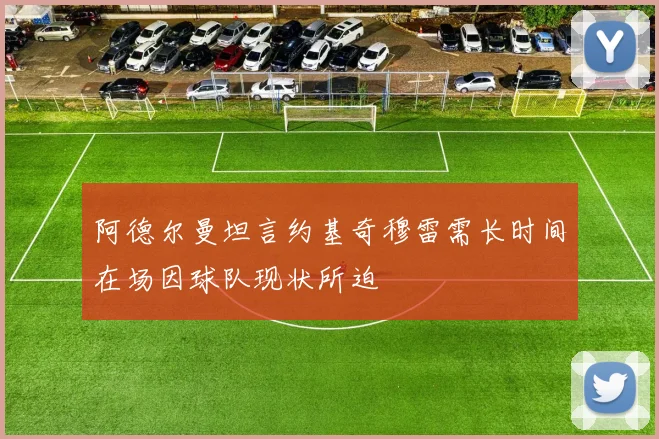 阿德尔曼坦言约基奇穆雷需长时间在场因球队现状所迫