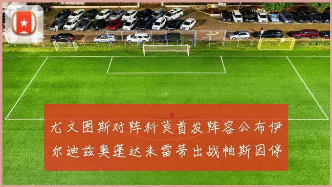 尤文图斯对阵科莫首发阵容公布伊尔迪兹奥蓬达米雷蒂出战帕斯因停赛缺席