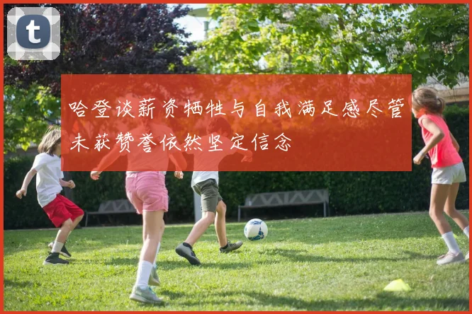 哈登谈薪资牺牲与自我满足感尽管未获赞誉依然坚定信念