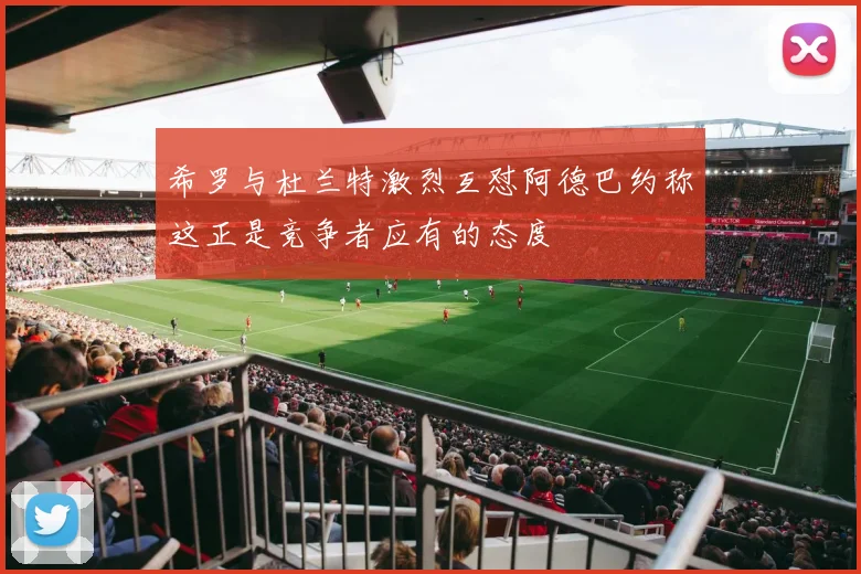 希罗与杜兰特激烈互怼阿德巴约称这正是竞争者应有的态度