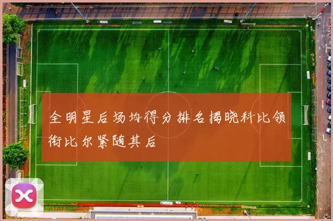全明星后场均得分排名揭晓科比领衔比尔紧随其后
