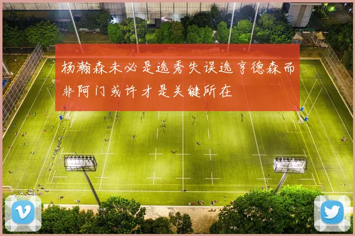 杨瀚森未必是选秀失误选亨德森而非阿门或许才是关键所在