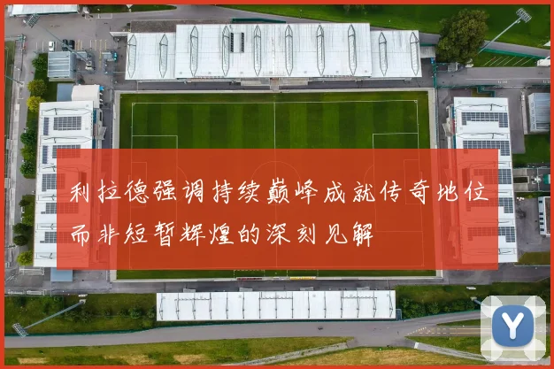 利拉德强调持续巅峰成就传奇地位而非短暂辉煌的深刻见解