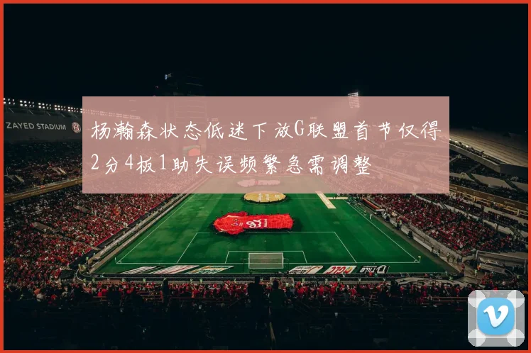 杨瀚森状态低迷下放G联盟首节仅得2分4板1助失误频繁急需调整