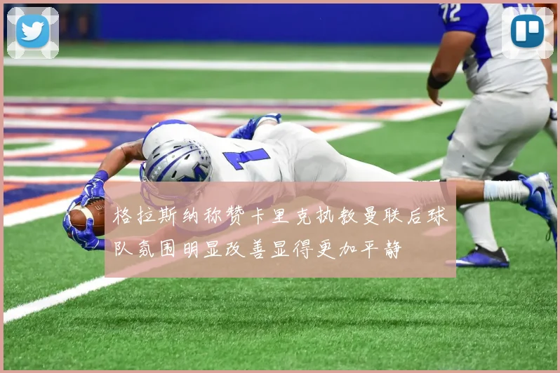 格拉斯纳称赞卡里克执教曼联后球队氛围明显改善显得更加平静