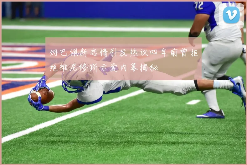 姆巴佩新恋情引发热议四年前曾拒绝维尼修斯示爱内幕揭秘