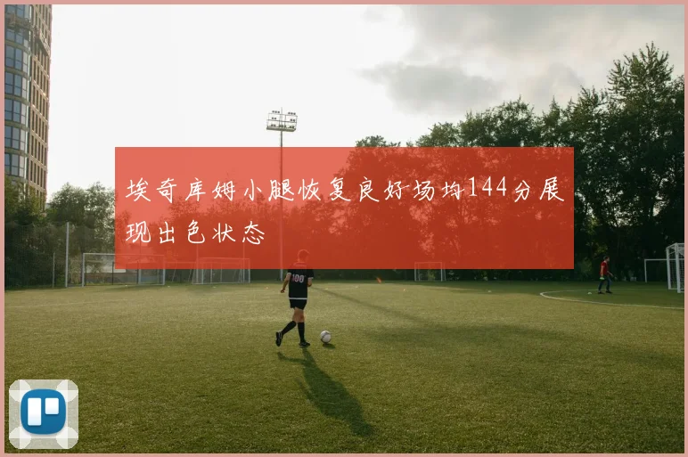 埃奇库姆小腿恢复良好场均144分展现出色状态