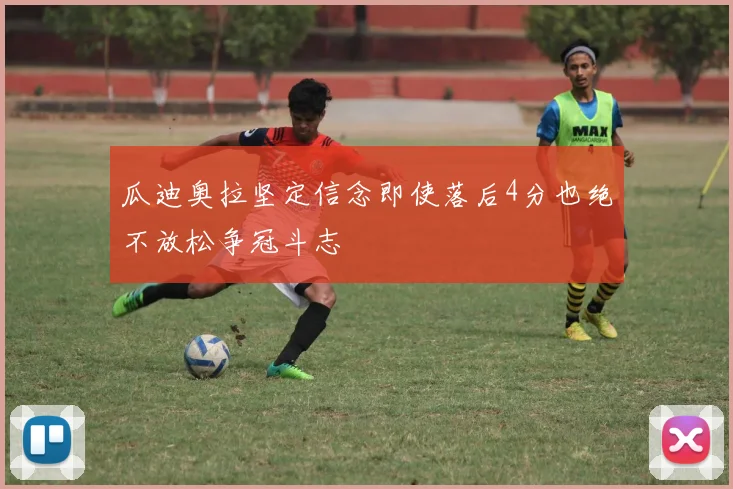 瓜迪奥拉坚定信念即使落后4分也绝不放松争冠斗志