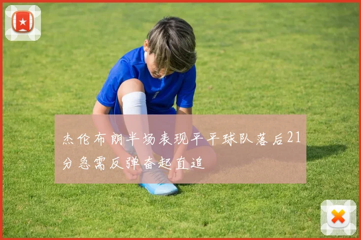 杰伦布朗半场表现平平球队落后21分急需反弹奋起直追