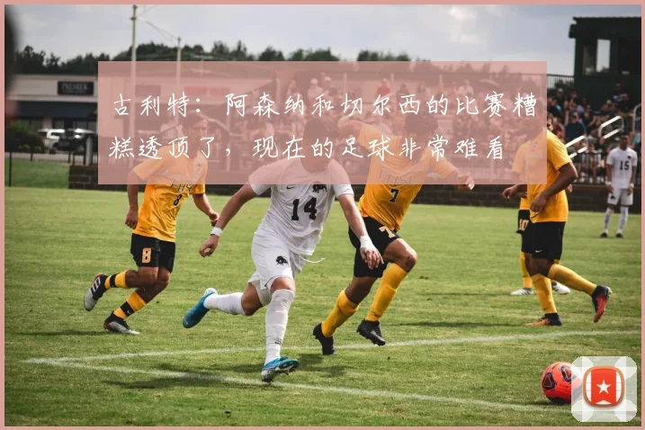 古利特：阿森纳和切尔西的比赛糟糕透顶了，现在的足球非常难看