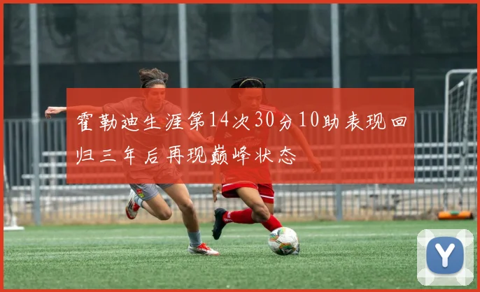 霍勒迪生涯第14次30分10助表现回归三年后再现巅峰状态