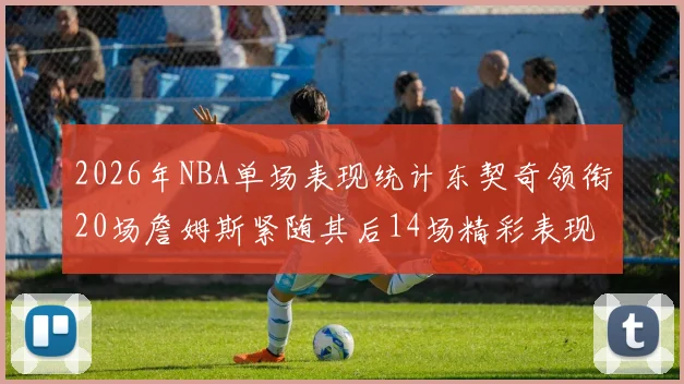2026年NBA单场表现统计东契奇领衔20场詹姆斯紧随其后14场精彩表现