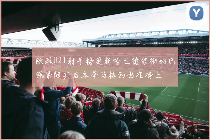 欧冠U21射手榜更新哈兰德领衔姆巴佩紧随其后本泽马梅西也在榜上