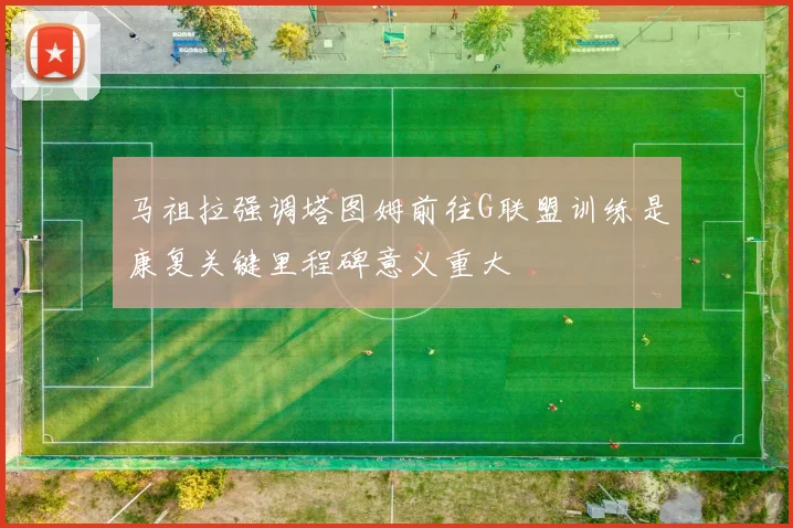 马祖拉强调塔图姆前往G联盟训练是康复关键里程碑意义重大