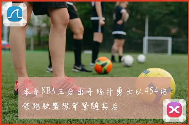 本季NBA三分出手统计勇士以454记领跑联盟绿军紧随其后