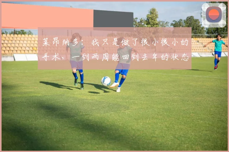 莱昂纳多：我只是做了很小很小的手术，一到两周能回到去年的状态