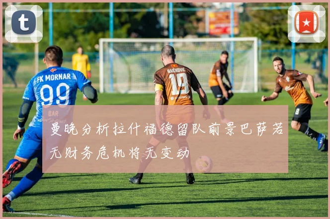 曼晚分析拉什福德留队前景巴萨若无财务危机将无变动