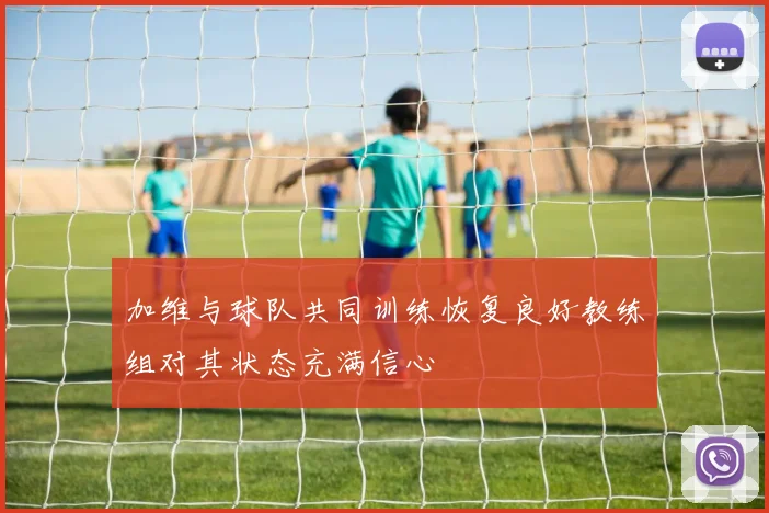 加维与球队共同训练恢复良好教练组对其状态充满信心