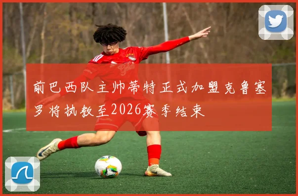 前巴西队主帅蒂特正式加盟克鲁塞罗将执教至2026赛季结束