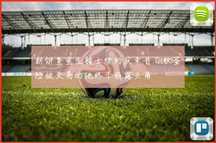 新饼皇重生骑士续约庆幸昔日软蛋险被交易的他终于崭露头角