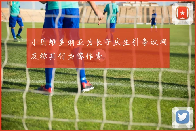 小贝维多利亚为长子庆生引争议网友称其行为像作秀