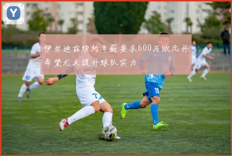 伊尔迪兹续约年薪要求600万欧元并希望尤文提升球队实力