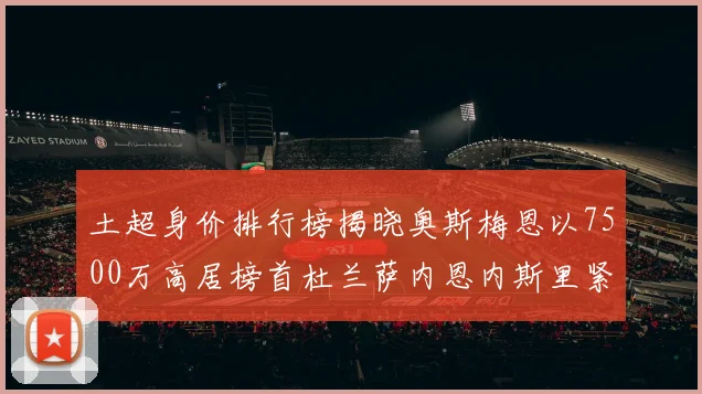 土超身价排行榜揭晓奥斯梅恩以7500万高居榜首杜兰萨内恩内斯里紧随其后