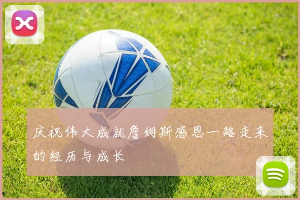 庆祝伟大成就詹姆斯感恩一路走来的经历与成长