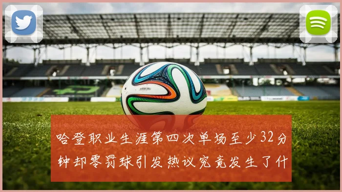 哈登职业生涯第四次单场至少32分钟却零罚球引发热议究竟发生了什么